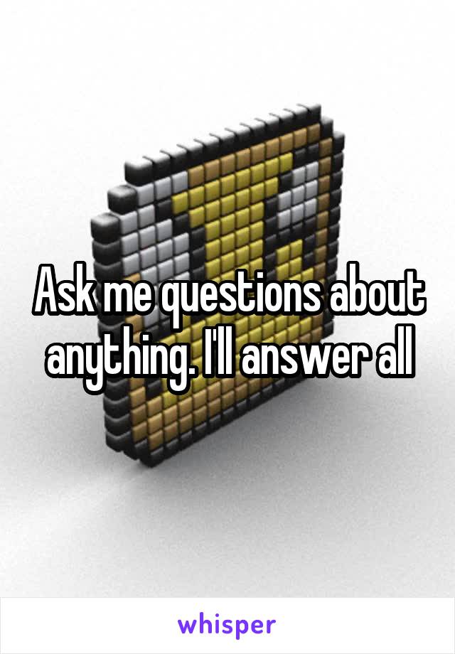 Ask me questions about anything. I'll answer all