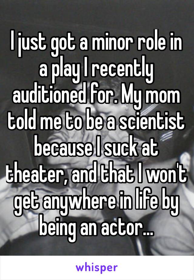 I just got a minor role in a play I recently auditioned for. My mom told me to be a scientist because I suck at theater, and that I won't get anywhere in life by being an actor…