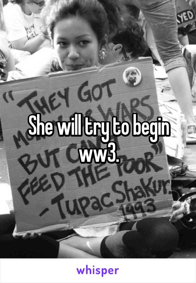 She will try to begin ww3.