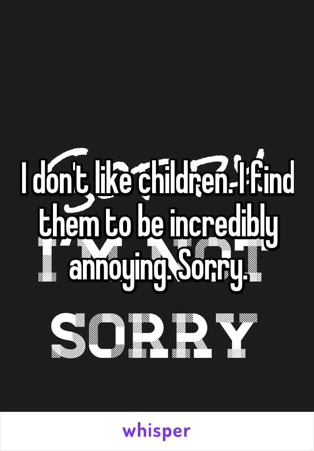 I don't like children. I find them to be incredibly annoying. Sorry.