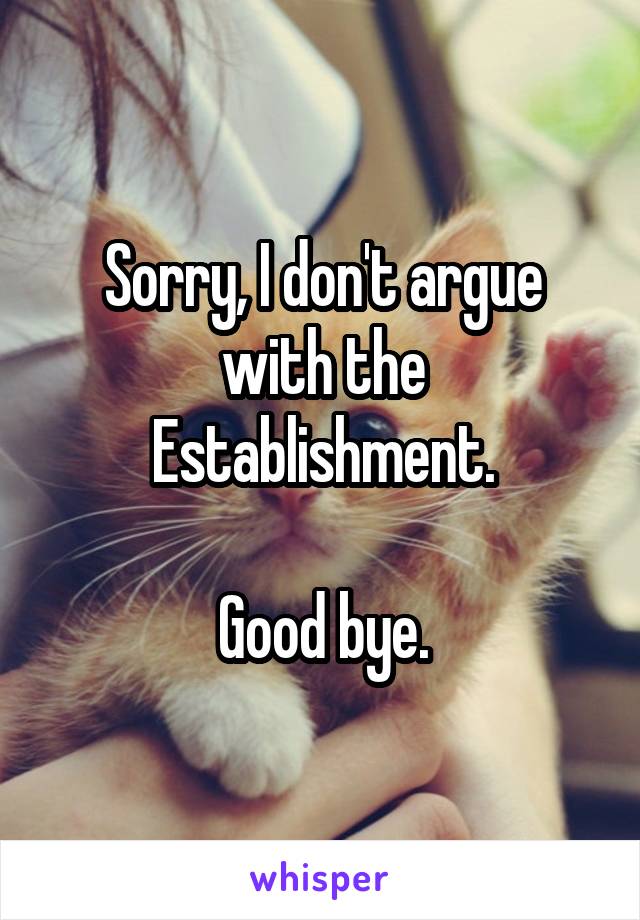 Sorry, I don't argue with the Establishment.

Good bye.