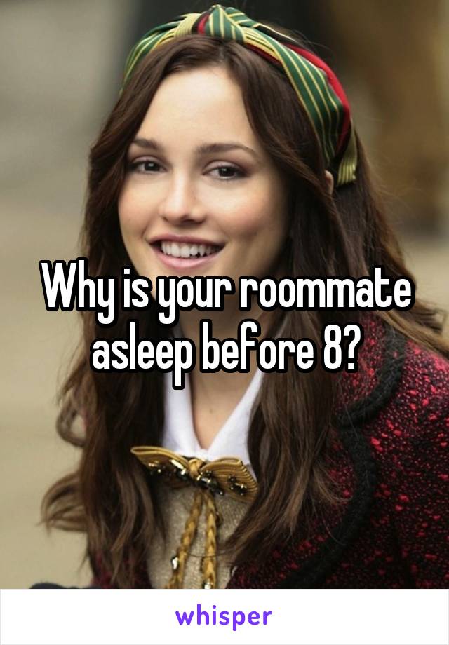 Why is your roommate asleep before 8?