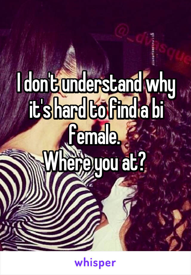 I don't understand why it's hard to find a bi female. 
Where you at? 
