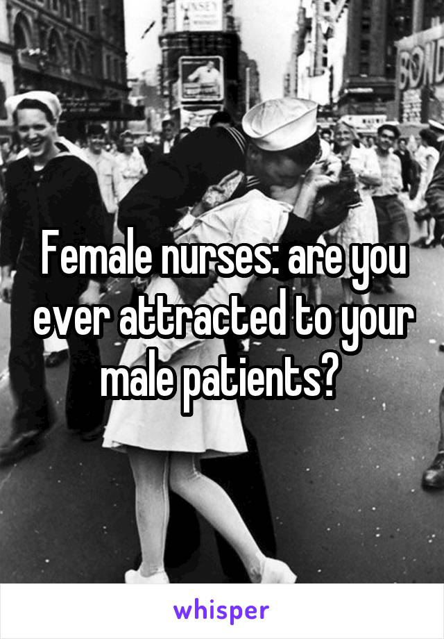 Female nurses: are you ever attracted to your male patients? 