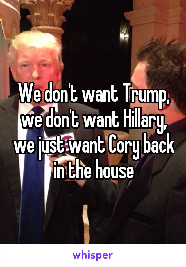 We don't want Trump, we don't want Hillary, we just want Cory back in the house