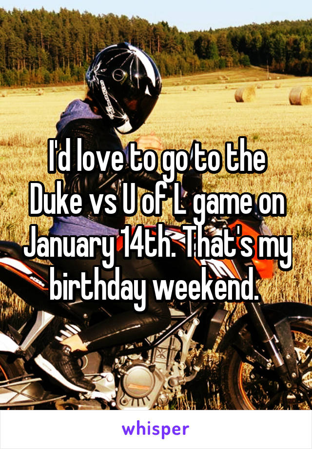 I'd love to go to the Duke vs U of L game on January 14th. That's my birthday weekend. 