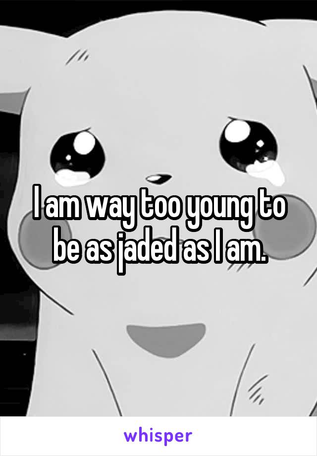 I am way too young to be as jaded as I am.