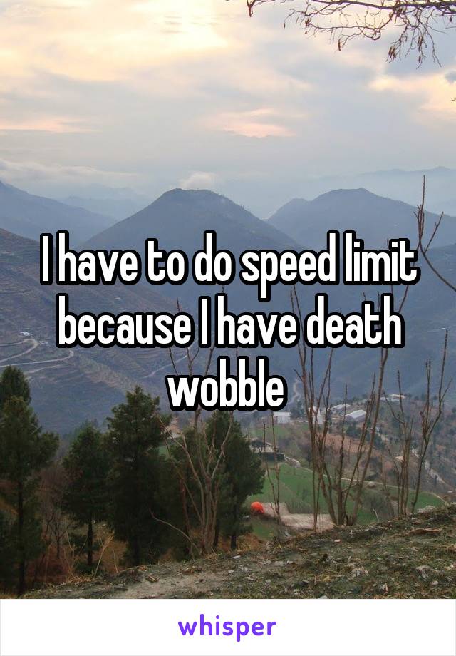 I have to do speed limit because I have death wobble 