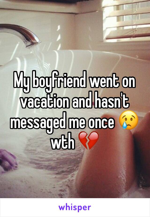 My boyfriend went on vacation and hasn't messaged me once 😢 wth 💔