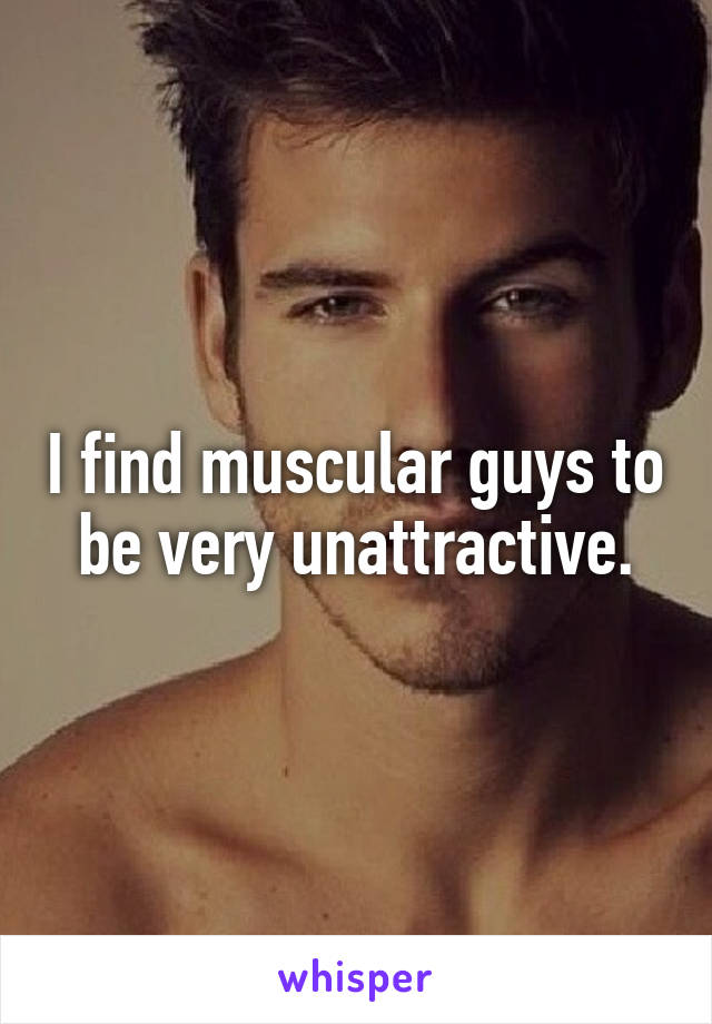 I find muscular guys to be very unattractive.