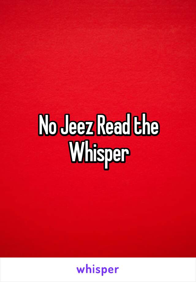 No Jeez Read the Whisper