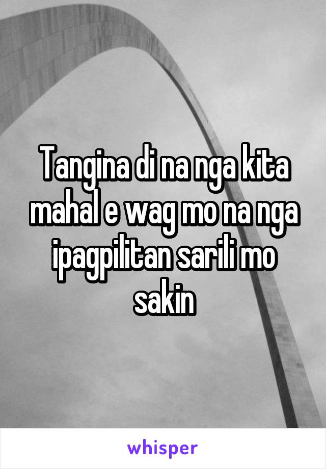 Tangina di na nga kita mahal e wag mo na nga ipagpilitan sarili mo sakin