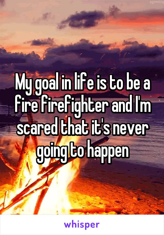 My goal in life is to be a fire firefighter and I'm scared that it's never going to happen