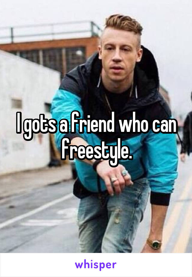 I gots a friend who can freestyle.