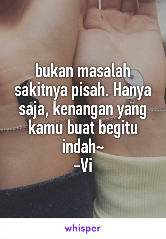 bukan masalah sakitnya pisah. Hanya saja, kenangan yang kamu buat begitu indah~
-Vi