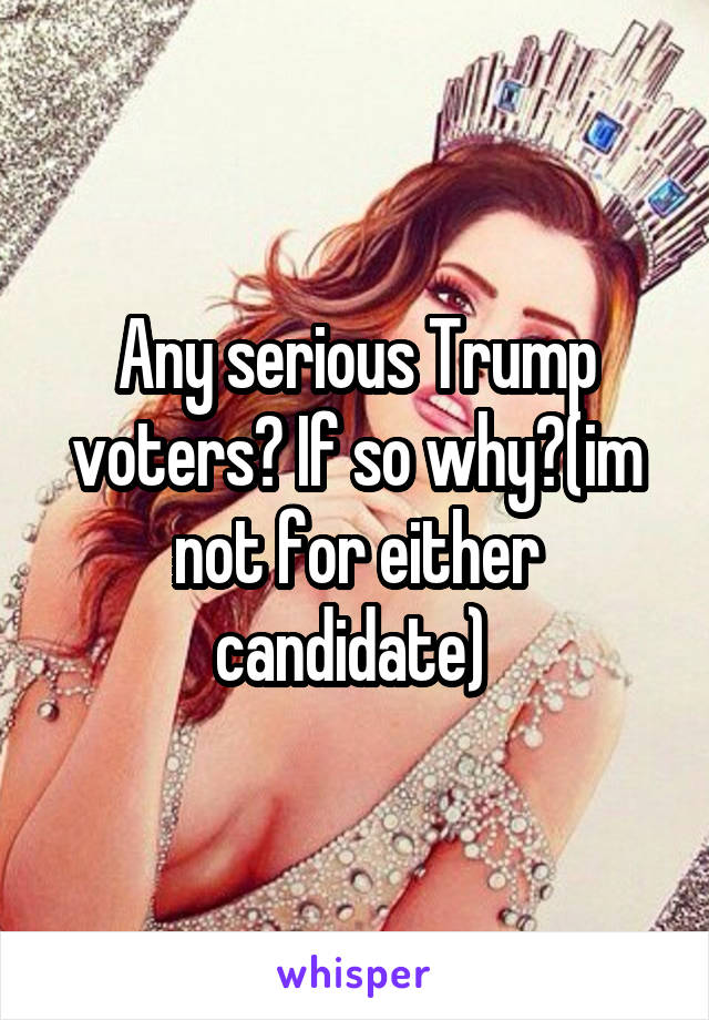 Any serious Trump voters? If so why?(im not for either candidate) 