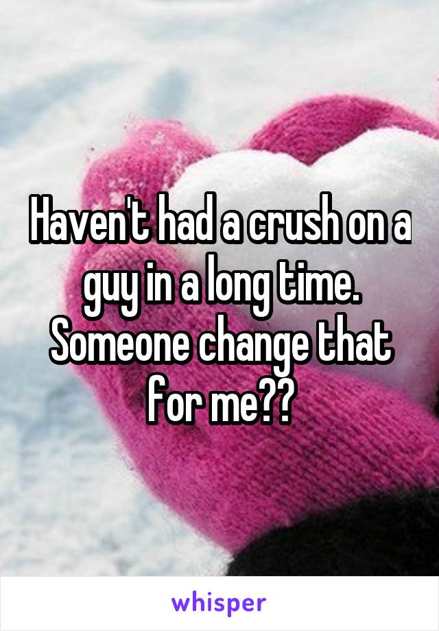 Haven't had a crush on a guy in a long time. Someone change that for me??