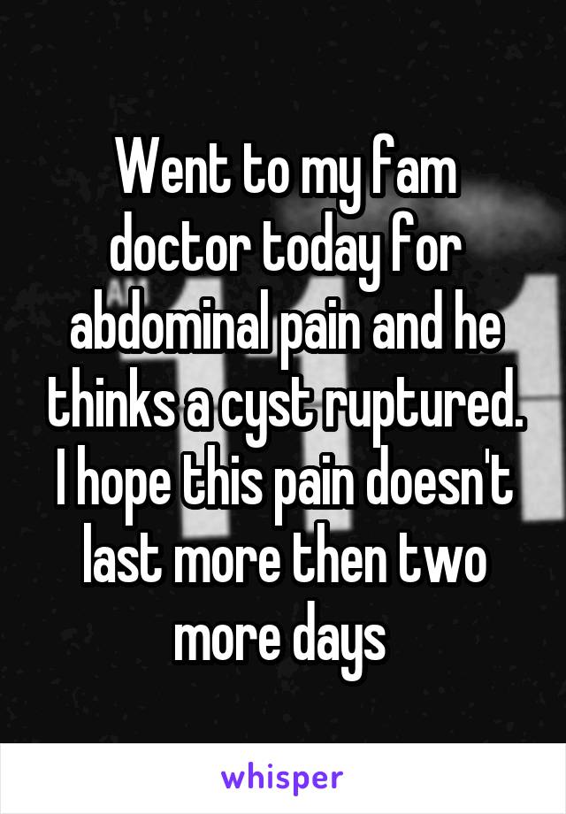 Went to my fam doctor today for abdominal pain and he thinks a cyst ruptured. I hope this pain doesn't last more then two more days 