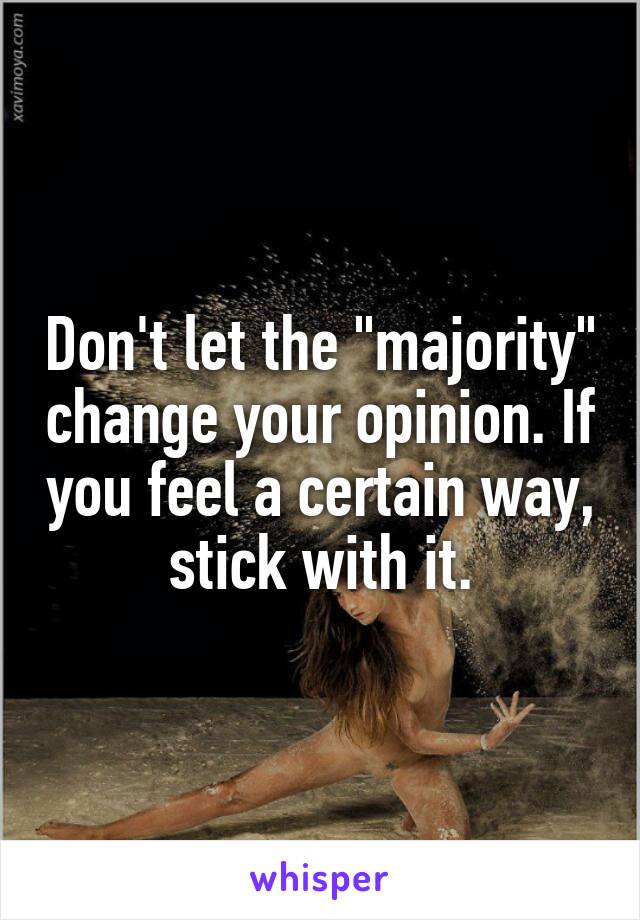 Don't let the "majority" change your opinion. If you feel a certain way, stick with it.