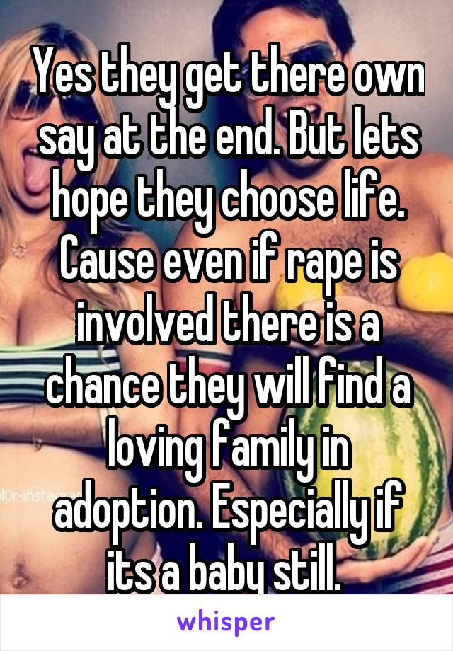 Yes they get there own say at the end. But lets hope they choose life. Cause even if rape is involved there is a chance they will find a loving family in adoption. Especially if its a baby still. 