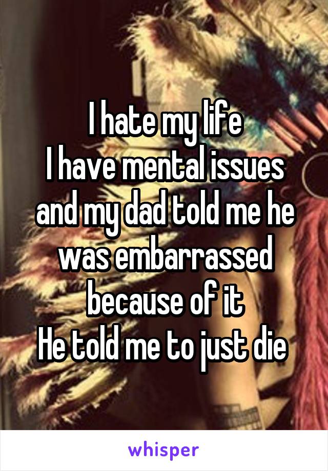 I hate my life
I have mental issues and my dad told me he was embarrassed because of it
He told me to just die 