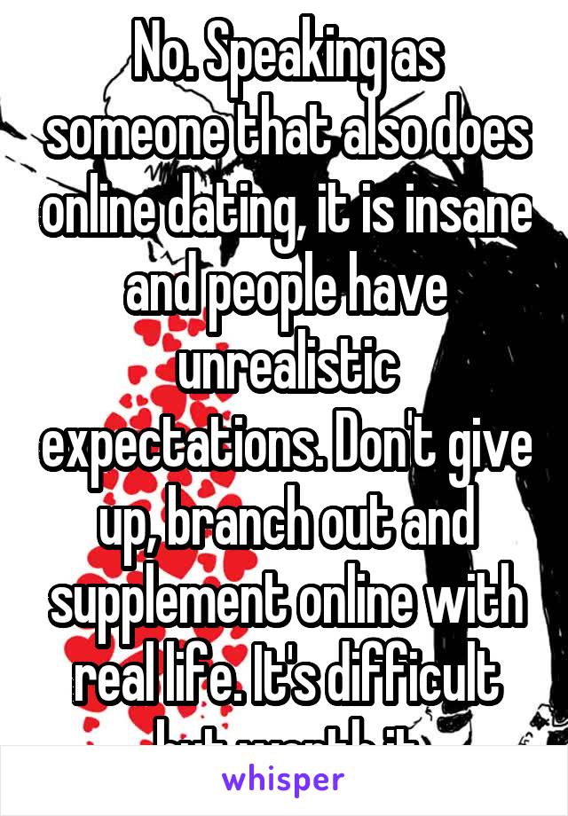 No. Speaking as someone that also does online dating, it is insane and people have unrealistic expectations. Don't give up, branch out and supplement online with real life. It's difficult but worth it