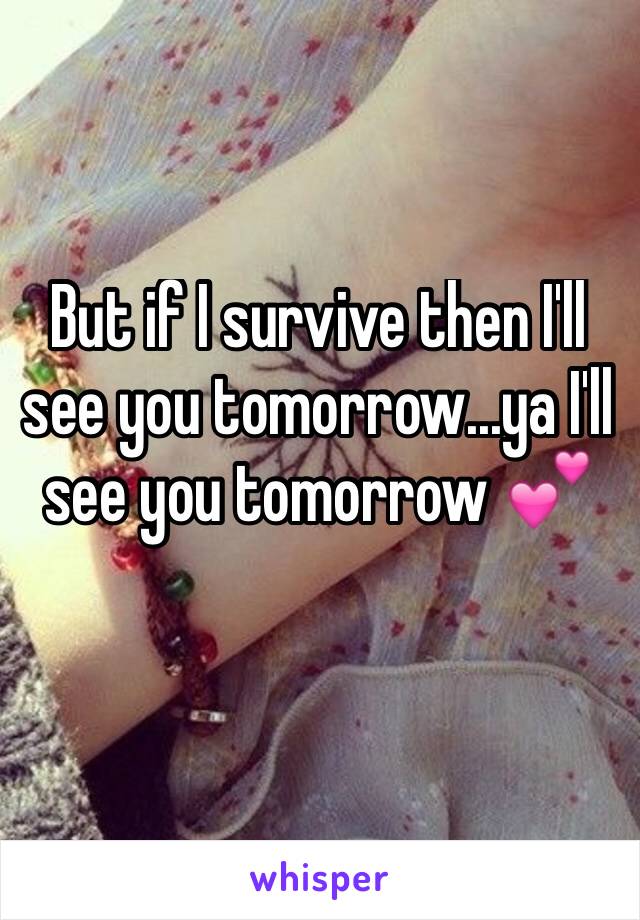 But if I survive then I'll see you tomorrow...ya I'll see you tomorrow 💕