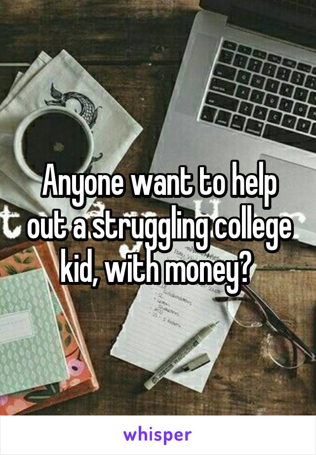 Anyone want to help out a struggling college kid, with money? 