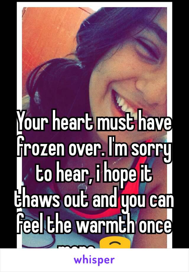 Your heart must have frozen over. I'm sorry to hear, i hope it thaws out and you can feel the warmth once more 🙃