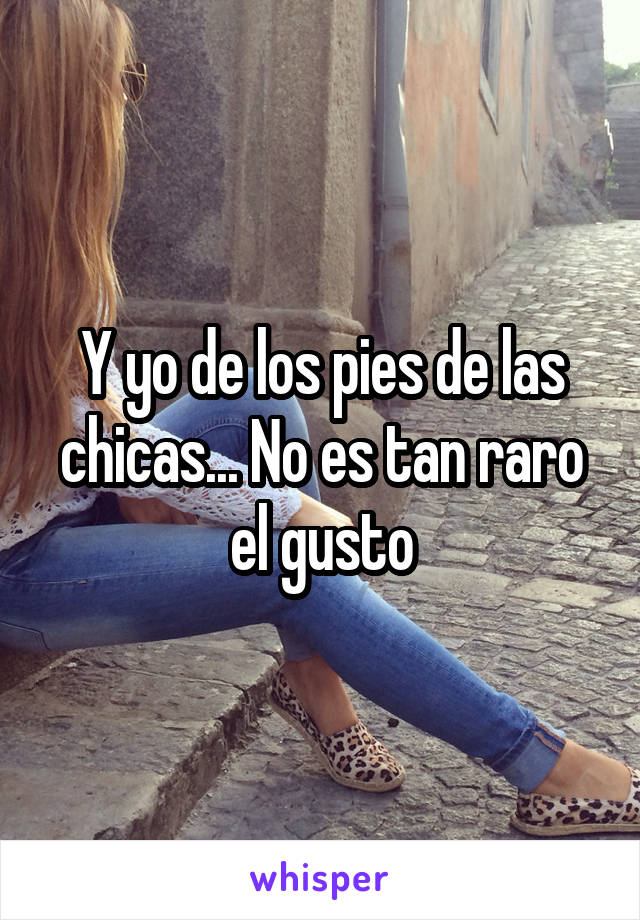 Y yo de los pies de las chicas... No es tan raro el gusto