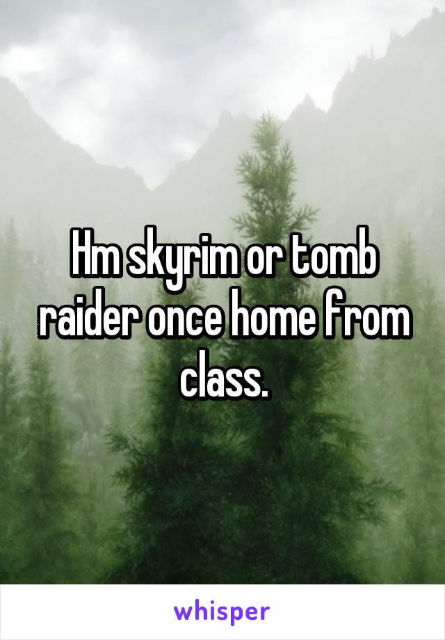 Hm skyrim or tomb raider once home from class.