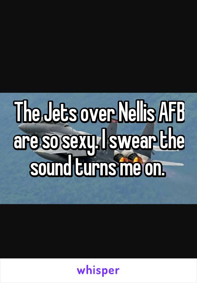 The Jets over Nellis AFB are so sexy. I swear the sound turns me on. 