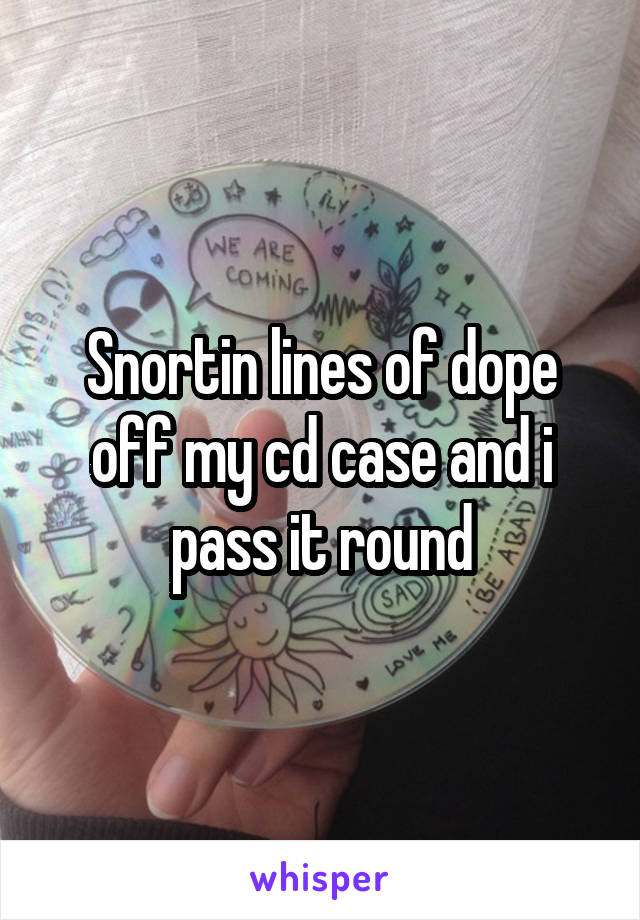 Snortin lines of dope off my cd case and i pass it round