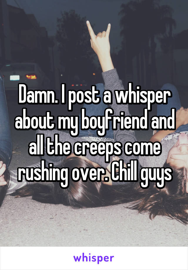 Damn. I post a whisper about my boyfriend and all the creeps come rushing over. Chill guys