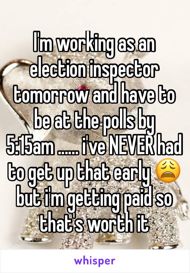 I'm working as an election inspector tomorrow and have to be at the polls by 5:15am ...... i've NEVER had to get up that early 😩 but i'm getting paid so that's worth it 