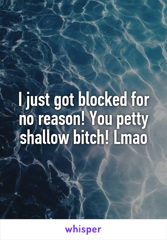 I just got blocked for no reason! You petty shallow bitch! Lmao