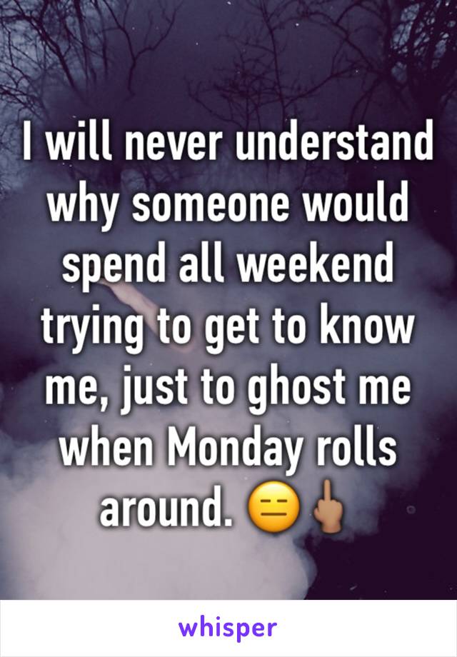 I will never understand why someone would spend all weekend trying to get to know me, just to ghost me when Monday rolls around. 😑🖕🏽