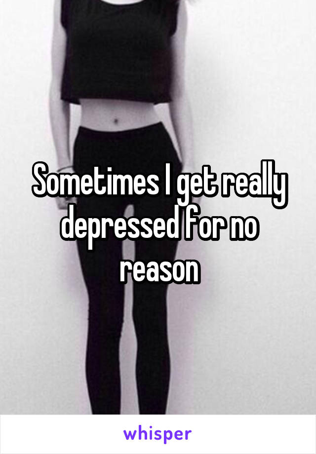 Sometimes I get really depressed for no reason