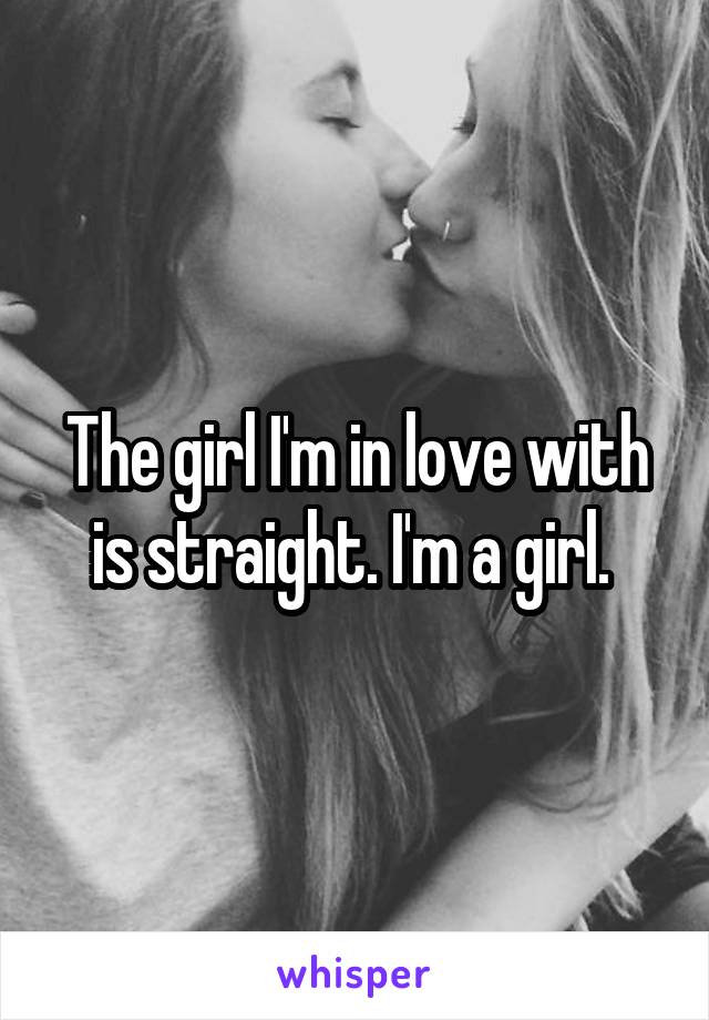 The girl I'm in love with is straight. I'm a girl. 