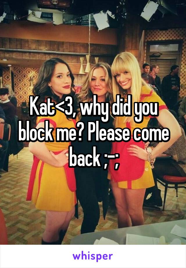 Kat<3, why did you block me? Please come back ;-;