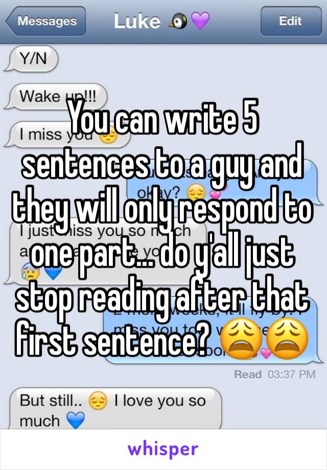 You can write 5 sentences to a guy and they will only respond to one part... do y'all just stop reading after that first sentence? 😩😩