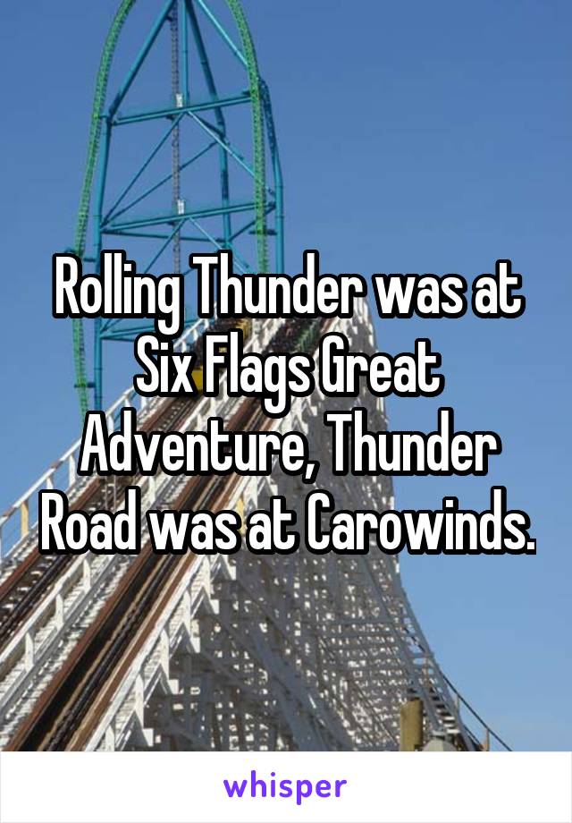 Rolling Thunder was at Six Flags Great Adventure, Thunder Road was at Carowinds.