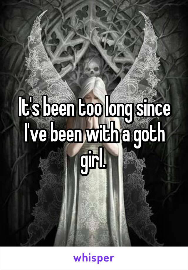 It's been too long since I've been with a goth girl. 