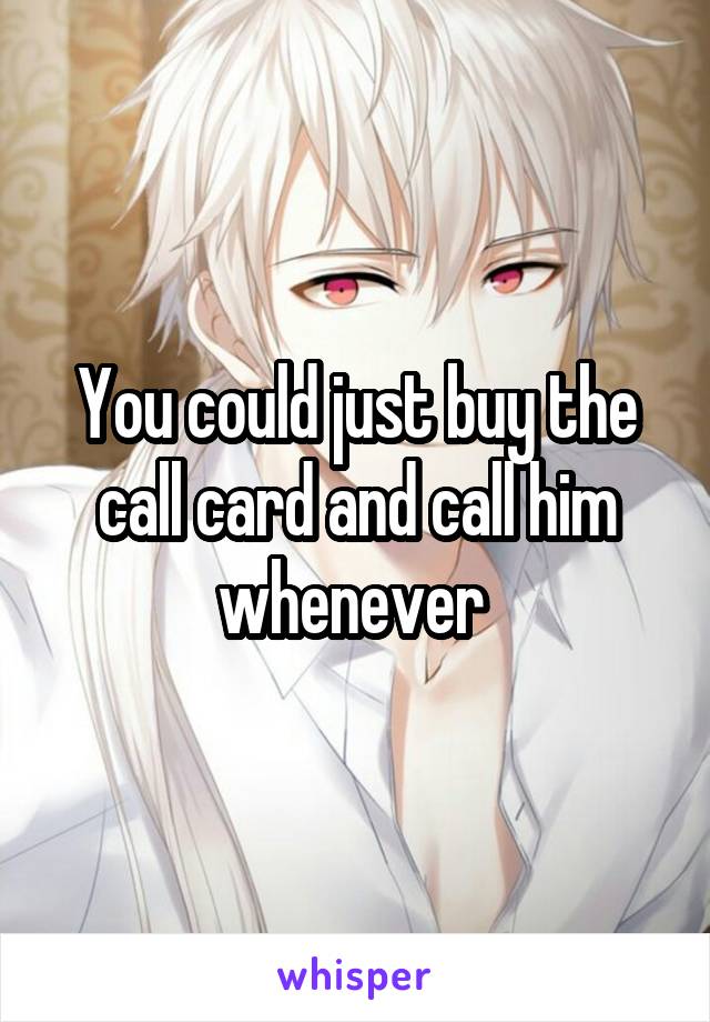 You could just buy the call card and call him whenever 