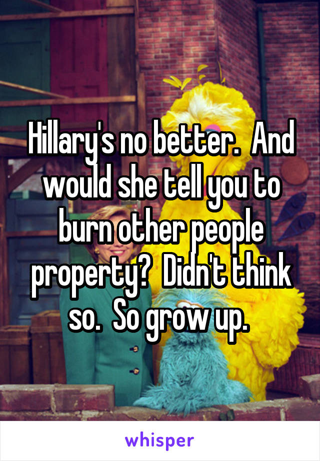 Hillary's no better.  And would she tell you to burn other people property?  Didn't think so.  So grow up. 