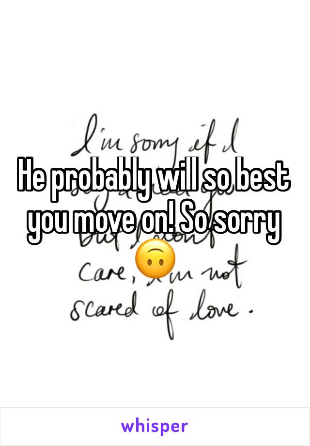 He probably will so best you move on! So sorry 🙃