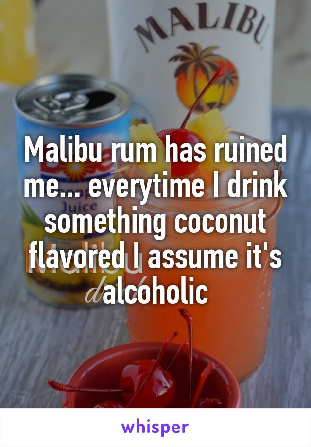 Malibu rum has ruined me... everytime I drink something coconut flavored I assume it's alcoholic