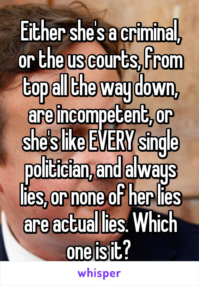 Either she's a criminal, or the us courts, from top all the way down, are incompetent, or she's like EVERY single politician, and always lies, or none of her lies are actual lies. Which one is it? 