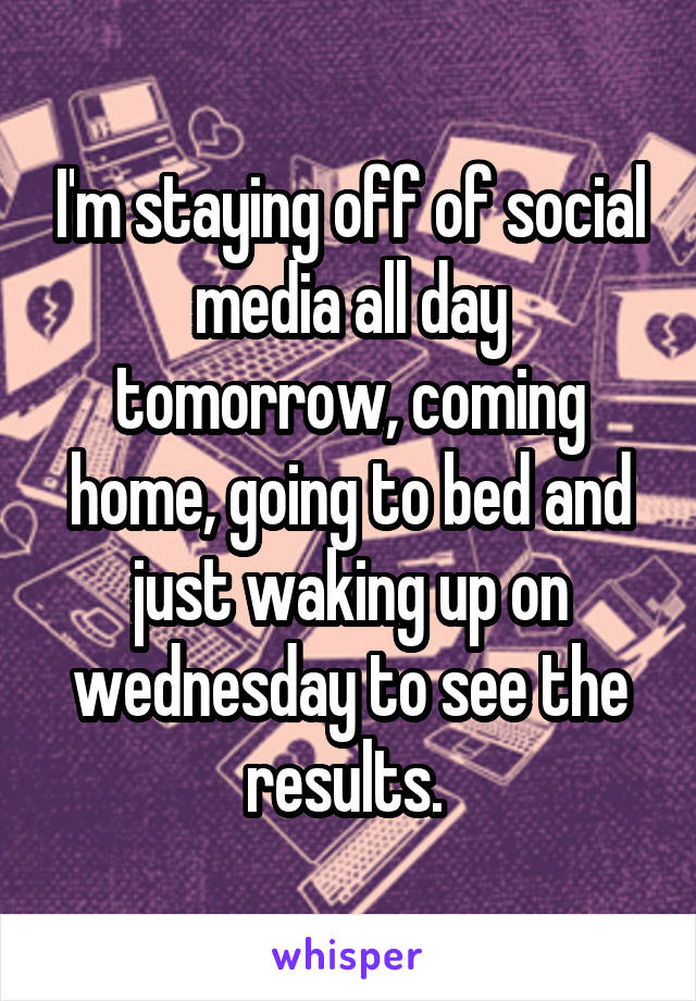 I'm staying off of social media all day tomorrow, coming home, going to bed and just waking up on wednesday to see the results. 