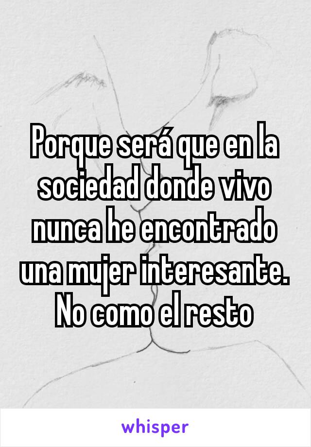 Porque será que en la sociedad donde vivo nunca he encontrado una mujer interesante. No como el resto